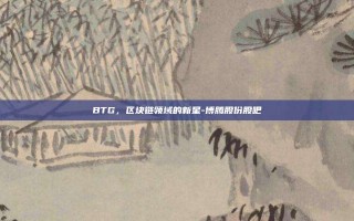 BTG，区块链领域的新星-博腾股份股吧