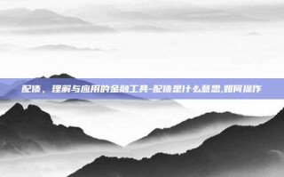 配债，理解与应用的金融工具-配债是什么意思,如何操作
