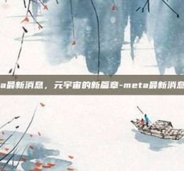 Meta最新消息，元宇宙的新篇章-meta最新消息今天
