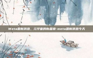 Meta最新消息，元宇宙的新篇章-meta最新消息今天