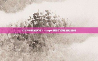 CSPR币能买吗？-cspr币跌了百倍还敢进吗