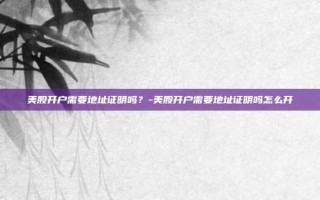 美股开户需要地址证明吗？-美股开户需要地址证明吗怎么开