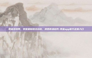 现金资讯网，掌握最新财经动态，洞悉市场趋势-现金app官方正版入口
