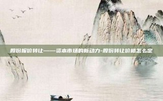股份报价转让——资本市场的新动力-股份转让价格怎么定