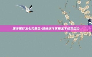 建设银行怎么买基金-建设银行买基金手续费多少