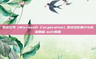 微软公司（Microsoft Corporation）的全球影响力与未来展望-msft股票