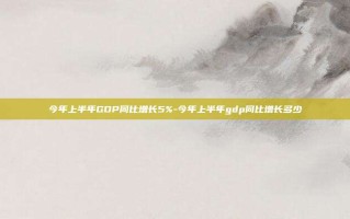 今年上半年GDP同比增长5%-今年上半年gdp同比增长多少