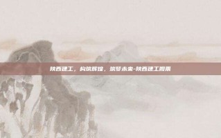 陕西建工，构筑辉煌，筑梦未来-陕西建工股票