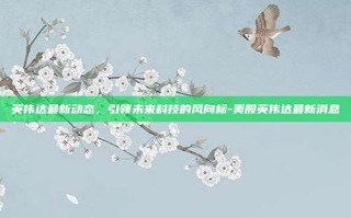英伟达最新动态，引领未来科技的风向标-美股英伟达最新消息