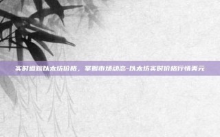 实时追踪以太坊价格，掌握市场动态-以太坊实时价格行情美元