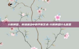 分时横盘，市场波动中的平衡艺术-分时横盘什么意思