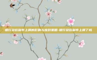 银行贷款利率上调的影响与应对策略-银行贷款利率上调了吗