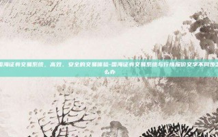 国海证券交易系统，高效、安全的交易体验-国海证券交易系统与行情报价文字不同步怎么办