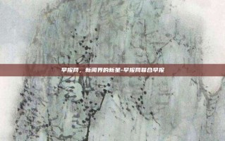 早报网，新闻界的新星-早报网联合早报