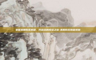掌握美股购买教程，开启您的投资之旅-美股购买教程视频