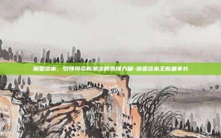 瀚亚资本，引领投资新潮流的先锋力量-瀚亚资本王新董事长
