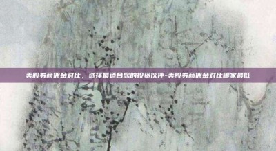 美股券商佣金对比，选择最适合您的投资伙伴-美股券商佣金对比哪家最低
