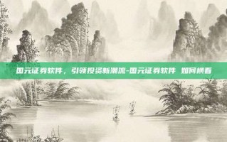 国元证券软件，引领投资新潮流-国元证券软件 如何横看