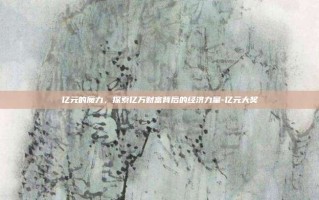 亿元的魔力，探索亿万财富背后的经济力量-亿元大奖
