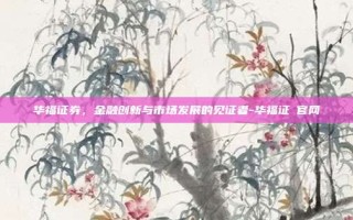 华福证券，金融创新与市场发展的见证者-华福证劵官网