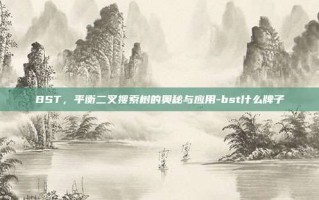 BST，平衡二叉搜索树的奥秘与应用-bst什么牌子