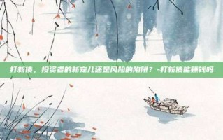 打新债，投资者的新宠儿还是风险的陷阱？-打新债能赚钱吗