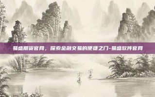 易盛期货官网，探索金融交易的便捷之门-易盛软件官网