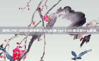探究LPR-30BP利率的含义与影响-lpr十30基点是什么意思