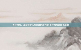 下行风险，企业与个人投资者的双刃剑-下行风险是什么意思