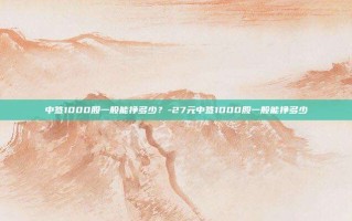 中签1000股一般能挣多少？-27元中签1000股一般能挣多少