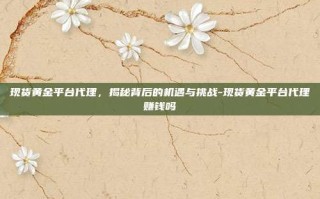 现货黄金平台代理，揭秘背后的机遇与挑战-现货黄金平台代理赚钱吗