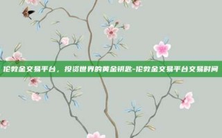 伦敦金交易平台，投资世界的黄金钥匙-伦敦金交易平台交易时间