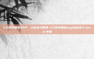 5元投资期货APP，小成本大智慧-5元投资期货app点击进入.touzi.中国