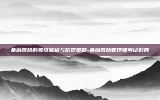 金融风险的多维解析与防范策略-金融风险管理师考试科目