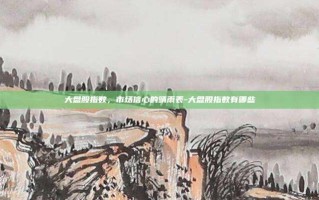 大盘股指数，市场信心的晴雨表-大盘股指数有哪些
