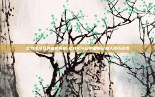 比特币今日的最新价格-比特币今日的最新价格人民币多少