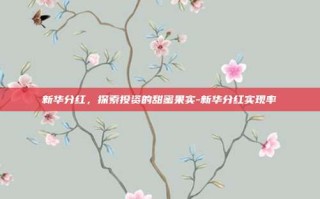 新华分红，探索投资的甜蜜果实-新华分红实现率