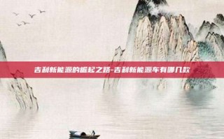 吉利新能源的崛起之路-吉利新能源车有哪几款