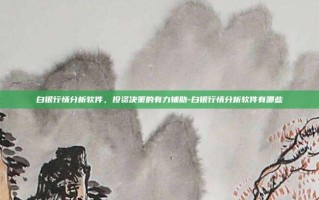 白银行情分析软件，投资决策的有力辅助-白银行情分析软件有哪些