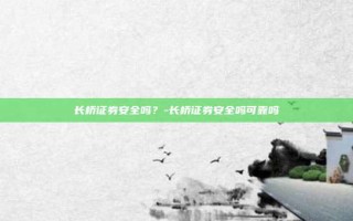 长桥证券安全吗？-长桥证券安全吗可靠吗