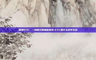 探索ETC，一种新兴的加密货币-ETC是什么币中文名