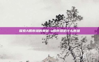 探索A股市场的奥秘-a股市场是什么市场
