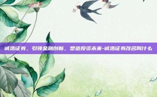 诚浩证券，引领金融创新，塑造投资未来-诚浩证券改名叫什么