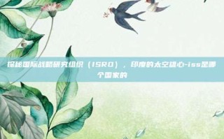 探秘国际战略研究组织（ISRO），印度的太空雄心-iss是哪个国家的