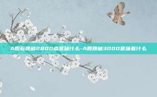 A股若跌破2800点意味什么-A股跌破3000意味着什么
