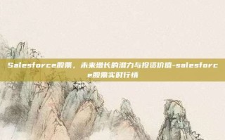 Salesforce股票，未来增长的潜力与投资价值-salesforce股票实时行情