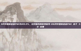 4月中国制造业PMI为49.2%，经济复苏的微妙信号-06月中国制造业PMI 高于 50 结果
