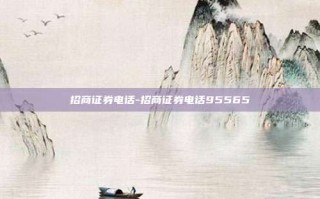 招商证券电话-招商证券电话95565