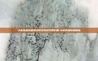 大宗商品价格波动对全球经济的影响-大宗商品价格查询