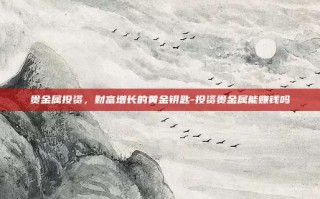 贵金属投资，财富增长的黄金钥匙-投资贵金属能赚钱吗